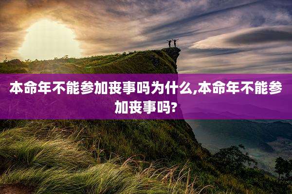 本命年不能参加丧事吗为什么,本命年不能参加丧事吗?