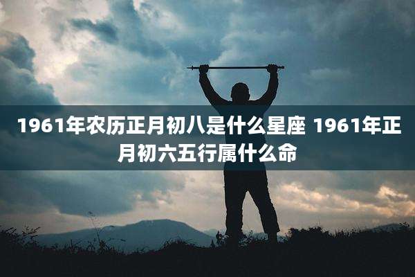 1961年农历正月初八是什么星座 1961年正月初六五行属什么命