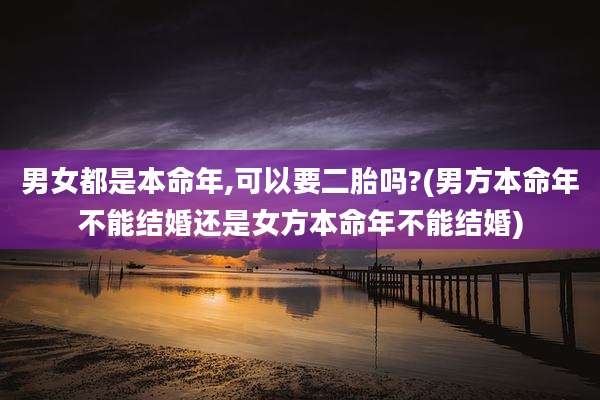 男女都是本命年,可以要二胎吗?(男方本命年不能结婚还是女方本命年不能结婚)