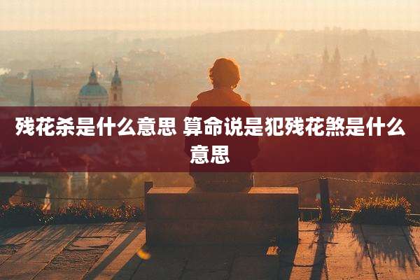 残花杀是什么意思 算命说是犯残花煞是什么意思