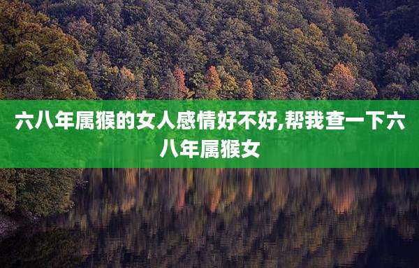 六八年属猴的女人感情好不好,帮我查一下六八年属猴女