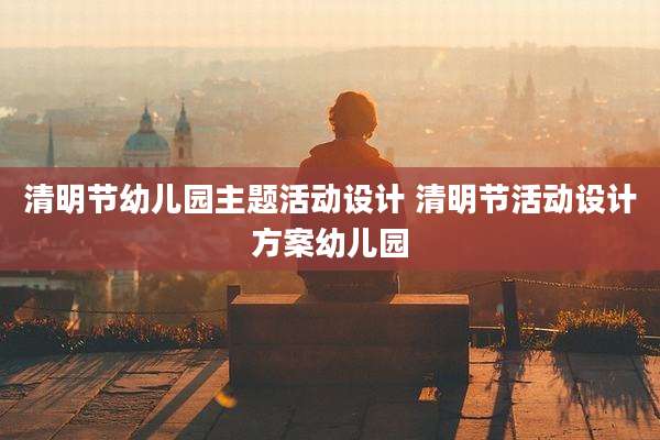 清明节幼儿园主题活动设计 清明节活动设计方案幼儿园