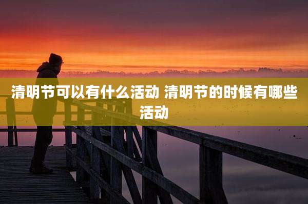 清明节可以有什么活动 清明节的时候有哪些活动