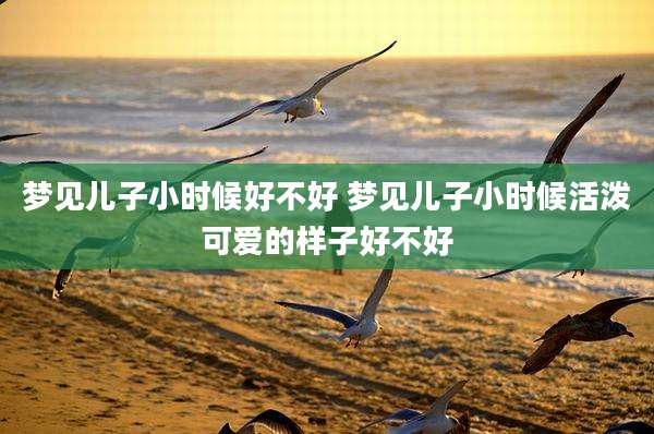梦见儿子小时候好不好 梦见儿子小时候活泼可爱的样子好不好