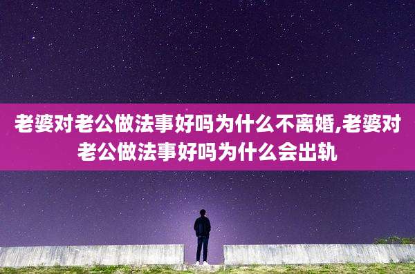 老婆对老公做法事好吗为什么不离婚,老婆对老公做法事好吗为什么会出轨