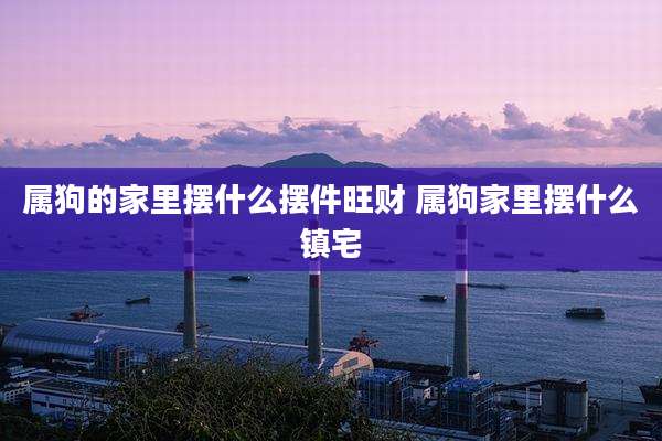 属狗的家里摆什么摆件旺财 属狗家里摆什么镇宅
