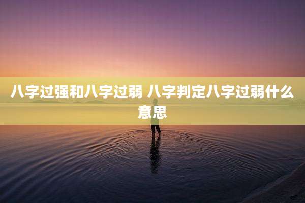 八字过强和八字过弱 八字判定八字过弱什么意思