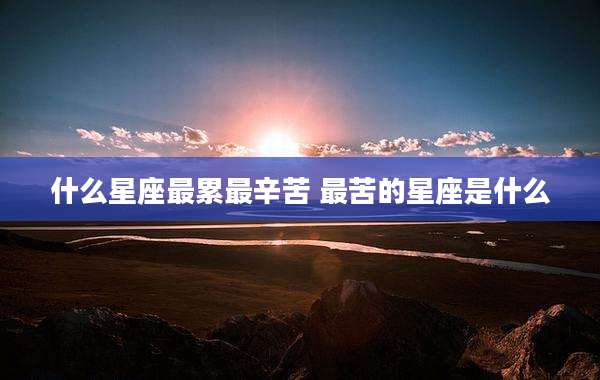 什么星座最累最辛苦 最苦的星座是什么