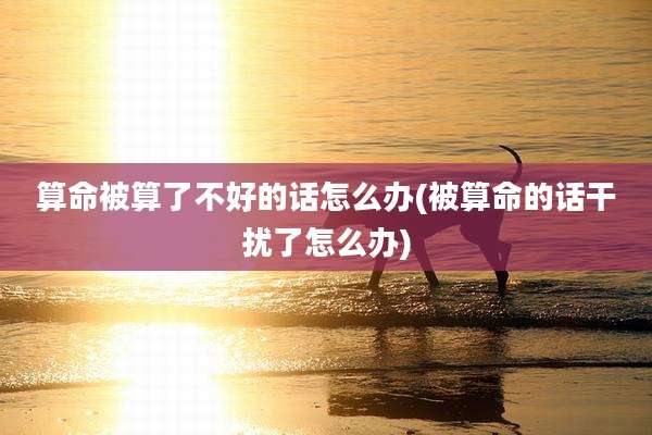 算命被算了不好的话怎么办(被算命的话干扰了怎么办)