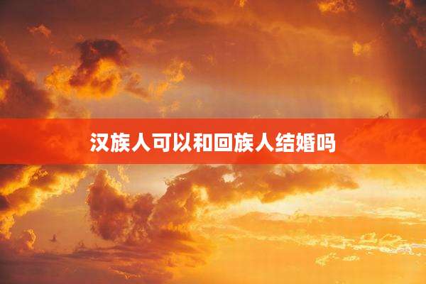 汉族人可以和回族人结婚吗