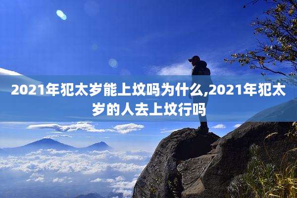 2021年犯太岁能上坟吗为什么,2021年犯太岁的人去上坟行吗