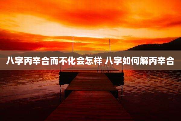 八字丙辛合而不化会怎样 八字如何解丙辛合