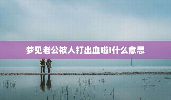 梦见老公被人打出血啦!什么意思