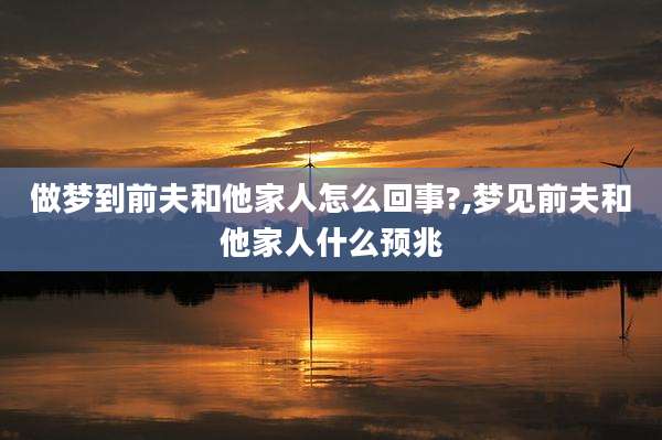 做梦到前夫和他家人怎么回事?,梦见前夫和他家人什么预兆