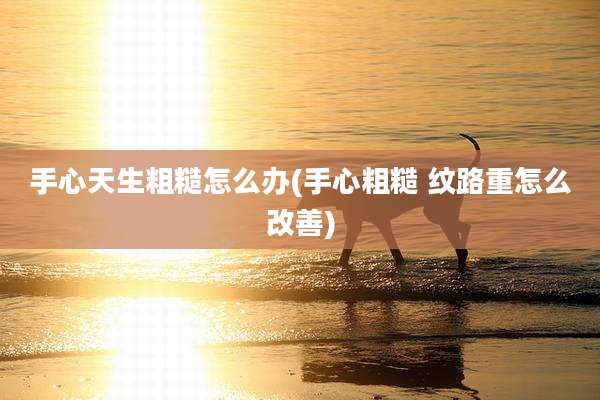 手心天生粗糙怎么办(手心粗糙 纹路重怎么改善)
