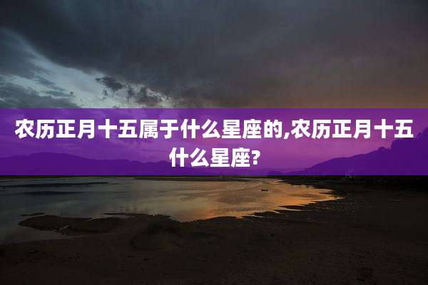 农历正月十五属于什么星座的,农历正月十五什么星座?