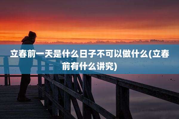 立春前一天是什么日子不可以做什么(立春前有什么讲究)