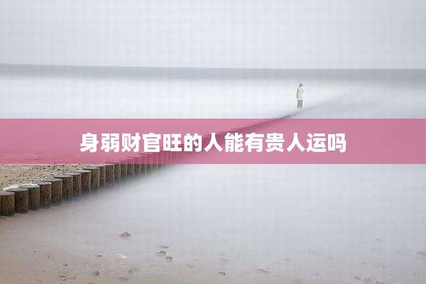 身弱财官旺的人能有贵人运吗