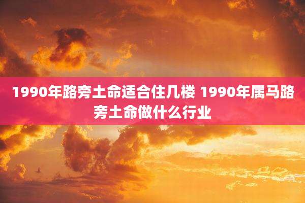 1990年路旁土命适合住几楼 1990年属马路旁土命做什么行业