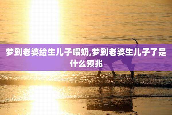 梦到老婆给生儿子喂奶,梦到老婆生儿子了是什么预兆