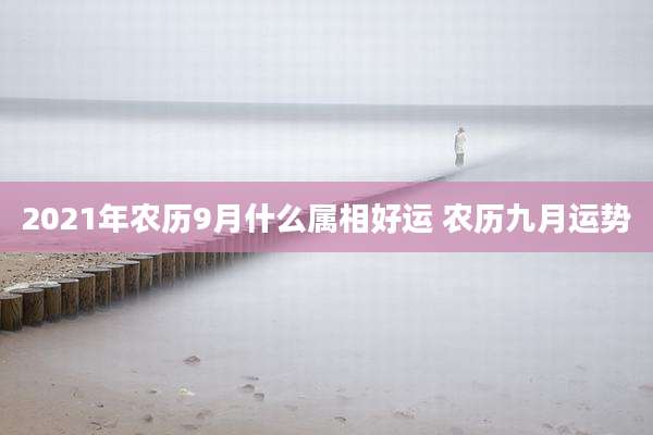 2021年农历9月什么属相好运 农历九月运势