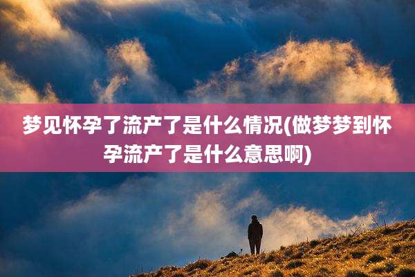 梦见怀孕了流产了是什么情况(做梦梦到怀孕流产了是什么意思啊)
