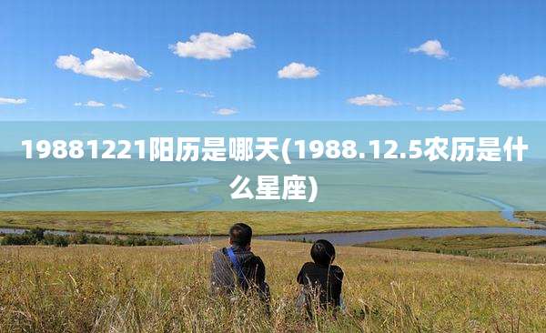 19881221阳历是哪天(1988.12.5农历是什么星座)
