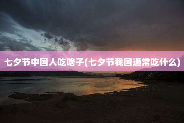 七夕节中国人吃啥子(七夕节我国通常吃什么)