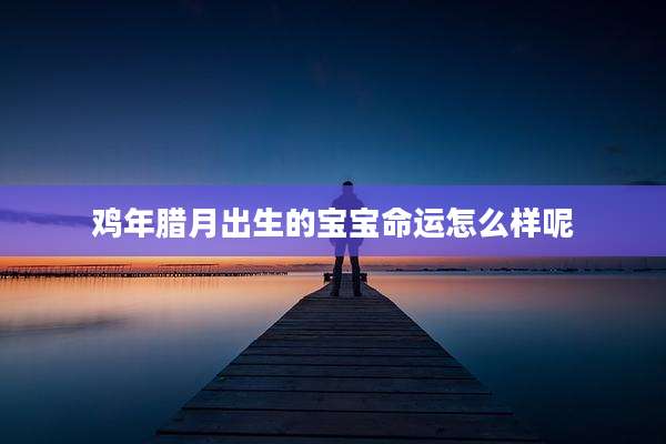 鸡年腊月出生的宝宝命运怎么样呢
