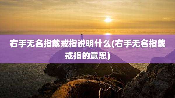 右手无名指戴戒指说明什么(右手无名指戴戒指的意思)