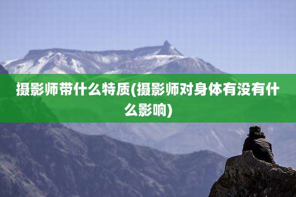 摄影师带什么特质(摄影师对身体有没有什么影响)
