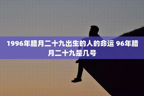 1996年腊月二十九出生的人的命运 96年腊月二十九是几号