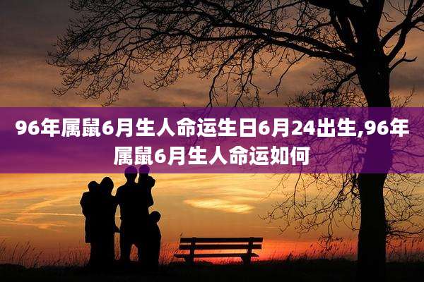 96年属鼠6月生人命运生日6月24出生,96年属鼠6月生人命运如何