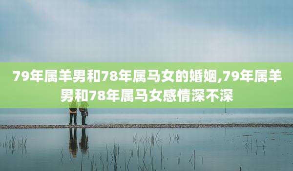 79年属羊男和78年属马女的婚姻,79年属羊男和78年属马女感情深不深