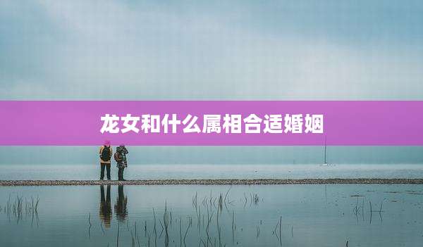 龙女和什么属相合适婚姻