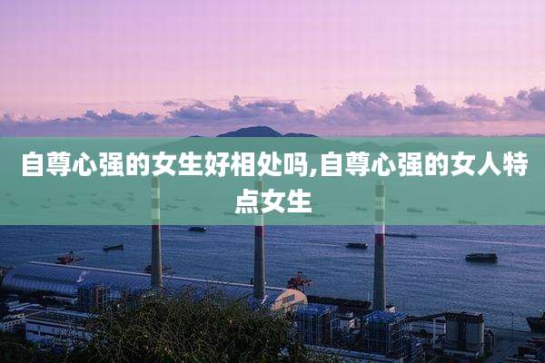 自尊心强的女生好相处吗,自尊心强的女人特点女生