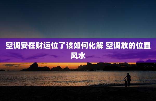 空调安在财运位了该如何化解 空调放的位置风水