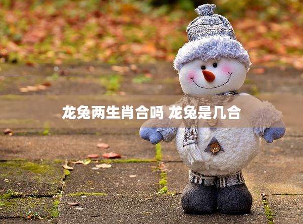 龙兔两生肖合吗 龙兔是几合