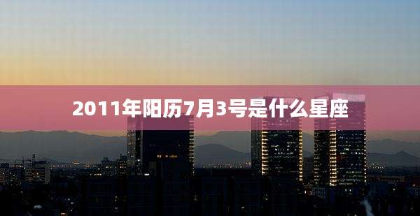 2011年阳历7月3号是什么星座