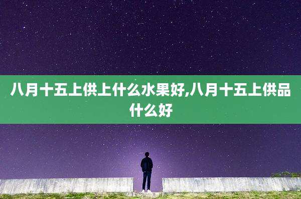 八月十五上供上什么水果好,八月十五上供品什么好