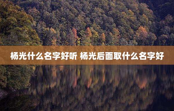杨光什么名字好听 杨光后面取什么名字好
