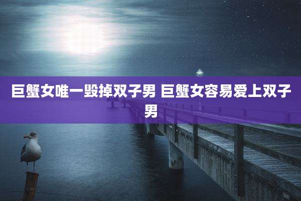 巨蟹女唯一毁掉双子男 巨蟹女容易爱上双子男