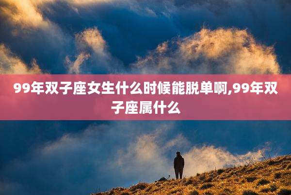 99年双子座女生什么时候能脱单啊,99年双子座属什么