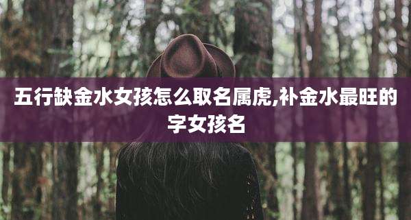 五行缺金水女孩怎么取名属虎,补金水最旺的字女孩名