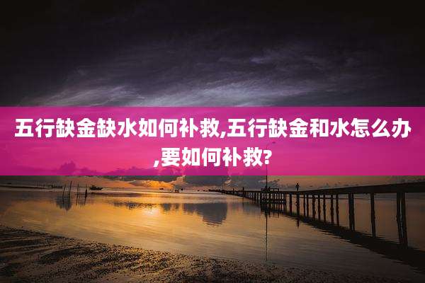 五行缺金缺水如何补救,五行缺金和水怎么办,要如何补救?