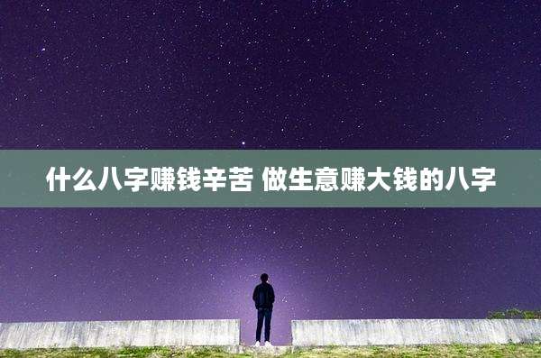什么八字赚钱辛苦 做生意赚大钱的八字