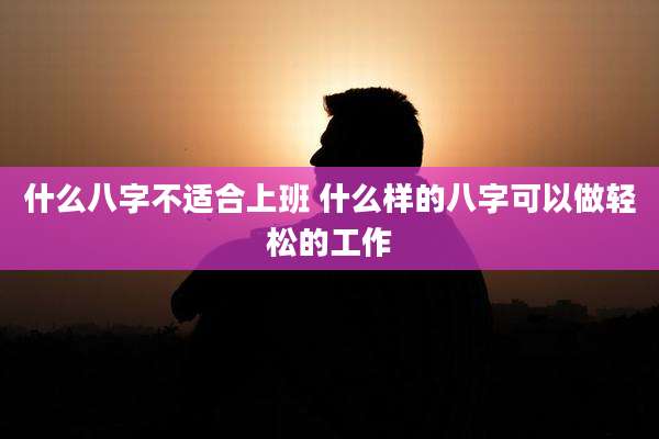 什么八字不适合上班 什么样的八字可以做轻松的工作