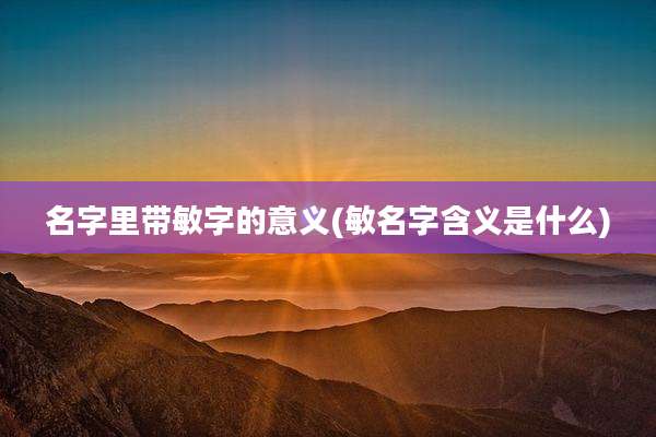 名字里带敏字的意义(敏名字含义是什么)