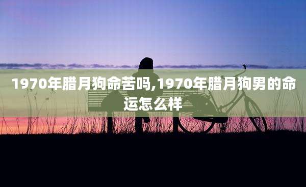 1970年腊月狗命苦吗,1970年腊月狗男的命运怎么样