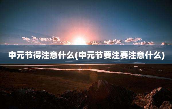 中元节得注意什么(中元节要注要注意什么)